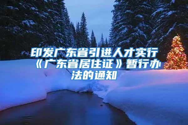 印發(fā)廣東省引進(jìn)人才實(shí)行《廣東省居住證》暫行辦法的通知