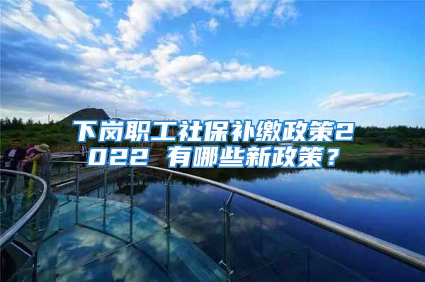 下崗職工社保補繳政策2022 有哪些新政策？