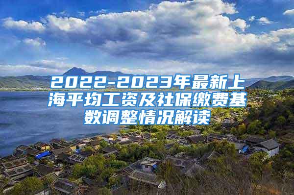 2022-2023年最新上海平均工資及社保繳費(fèi)基數(shù)調(diào)整情況解讀