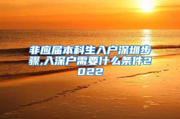 非應(yīng)屆本科生入戶深圳步驟,入深戶需要什么條件2022