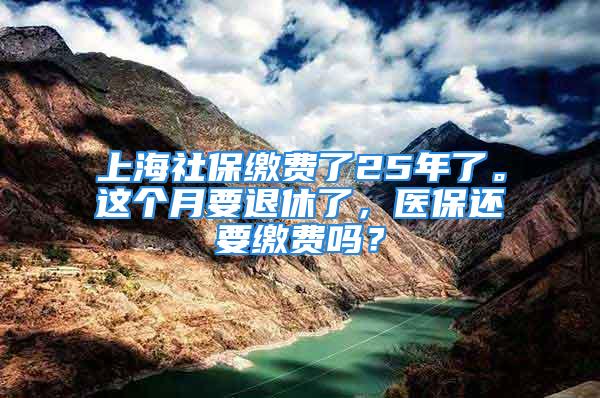 上海社保繳費(fèi)了25年了。這個(gè)月要退休了，醫(yī)保還要繳費(fèi)嗎？