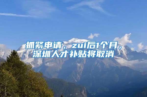 抓緊申請，zui后1個月，深圳人才補貼將取消