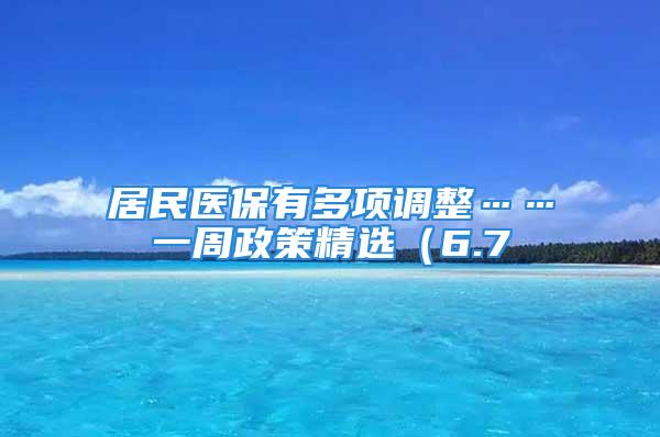 居民醫(yī)保有多項調(diào)整……一周政策精選（6.7