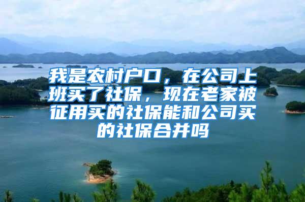 我是農(nóng)村戶口，在公司上班買了社保，現(xiàn)在老家被征用買的社保能和公司買的社保合并嗎