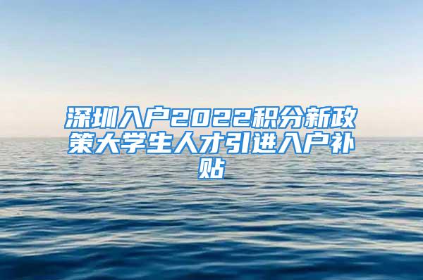 深圳入戶2022積分新政策大學(xué)生人才引進(jìn)入戶補(bǔ)貼