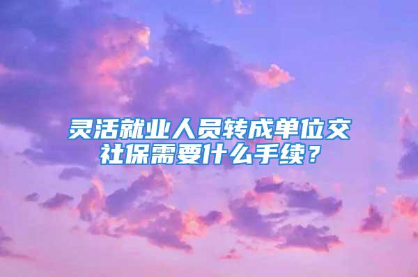 靈活就業(yè)人員轉(zhuǎn)成單位交社保需要什么手續(xù)？