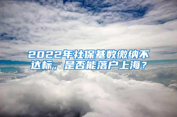 2022年社?；鶖?shù)繳納不達(dá)標(biāo)，是否能落戶上海？