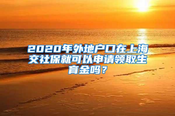 2020年外地戶口在上海交社保就可以申請領取生育金嗎？