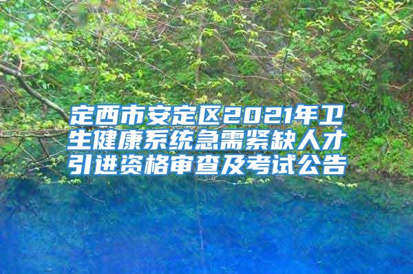 定西市安定區(qū)2021年衛(wèi)生健康系統(tǒng)急需緊缺人才引進(jìn)資格審查及考試公告