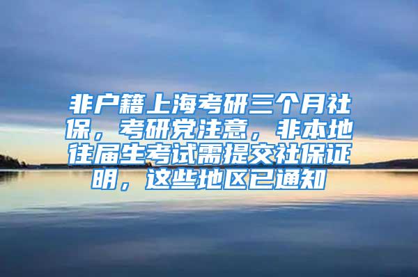 非戶(hù)籍上海考研三個(gè)月社保，考研黨注意，非本地往屆生考試需提交社保證明，這些地區(qū)已通知