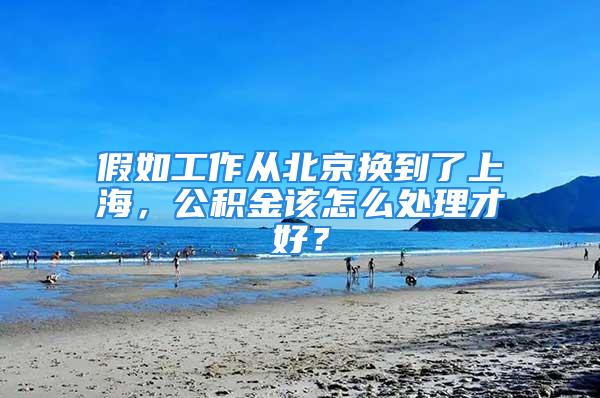 假如工作從北京換到了上海，公積金該怎么處理才好？