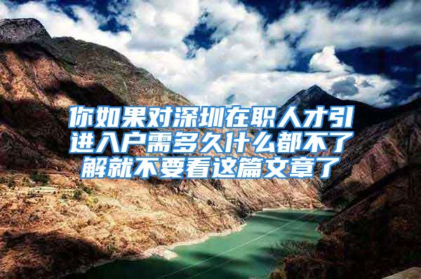 你如果對(duì)深圳在職人才引進(jìn)入戶需多久什么都不了解就不要看這篇文章了