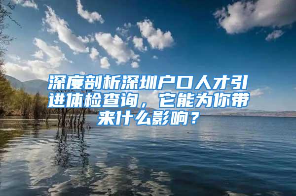 深度剖析深圳戶口人才引進(jìn)體檢查詢，它能為你帶來什么影響？