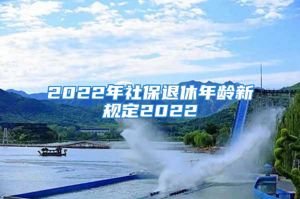 2022年社保退休年齡新規(guī)定2022