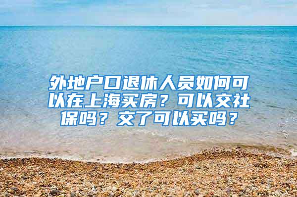 外地戶口退休人員如何可以在上海買房？可以交社保嗎？交了可以買嗎？