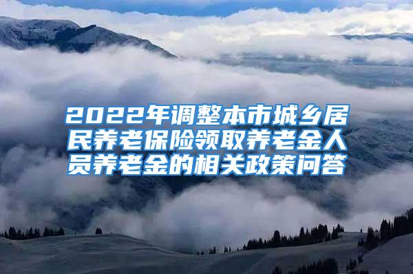 2022年調(diào)整本市城鄉(xiāng)居民養(yǎng)老保險(xiǎn)領(lǐng)取養(yǎng)老金人員養(yǎng)老金的相關(guān)政策問(wèn)答