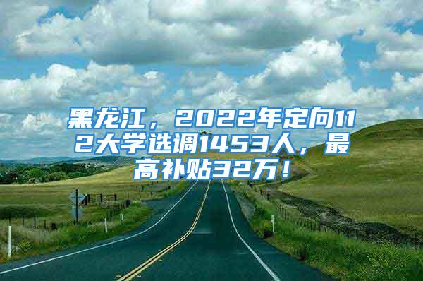 黑龍江，2022年定向112大學(xué)選調(diào)1453人，最高補(bǔ)貼32萬！