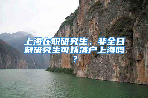 上海在職研究生、非全日制研究生可以落戶上海嗎？