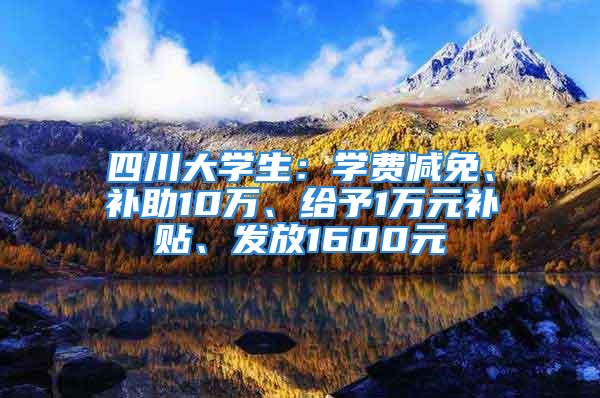 四川大學(xué)生：學(xué)費(fèi)減免、補(bǔ)助10萬、給予1萬元補(bǔ)貼、發(fā)放1600元