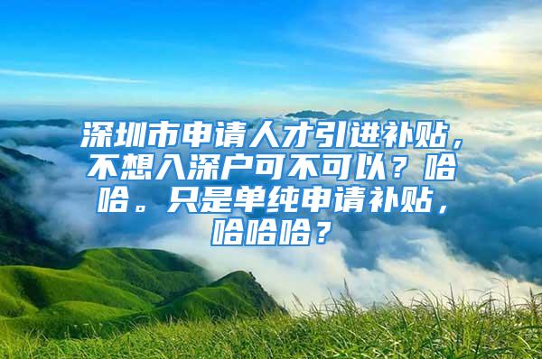 深圳市申請人才引進補貼，不想入深戶可不可以？哈哈。只是單純申請補貼，哈哈哈？