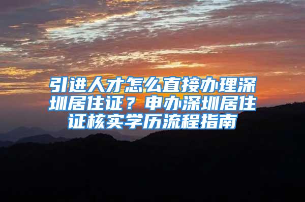 引進人才怎么直接辦理深圳居住證？申辦深圳居住證核實學(xué)歷流程指南