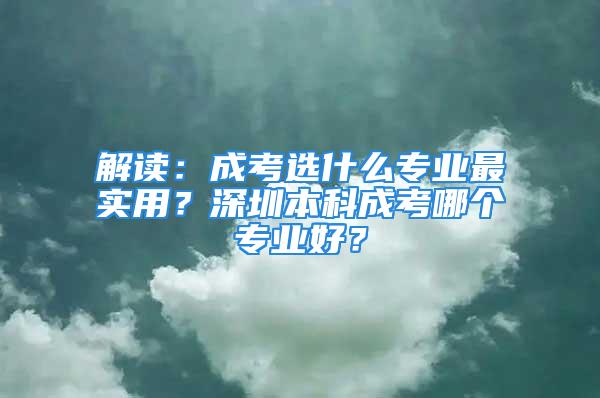 解讀：成考選什么專業(yè)最實(shí)用？深圳本科成考哪個(gè)專業(yè)好？