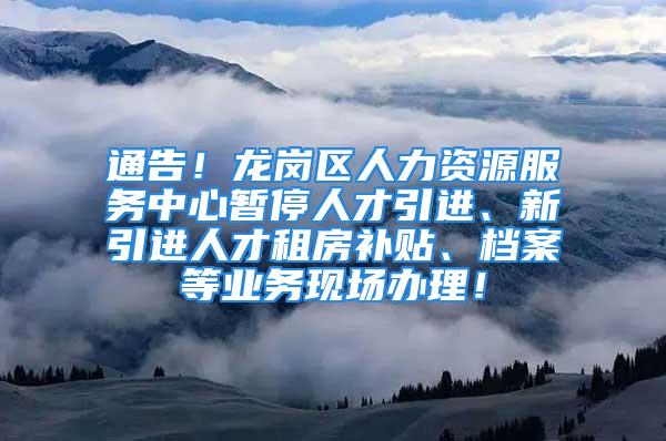 通告！龍崗區(qū)人力資源服務中心暫停人才引進、新引進人才租房補貼、檔案等業(yè)務現(xiàn)場辦理！