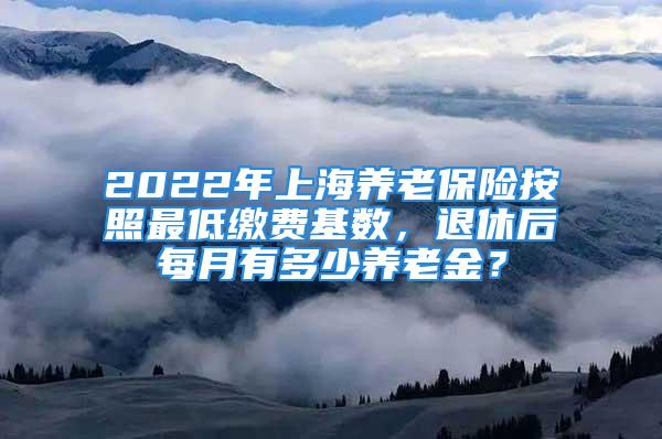 2022年上海養(yǎng)老保險(xiǎn)按照最低繳費(fèi)基數(shù)，退休后每月有多少養(yǎng)老金？