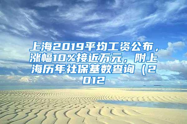 上海2019平均工資公布，漲幅10%接近萬(wàn)元，附上海歷年社?；鶖?shù)查詢(xún)（2012