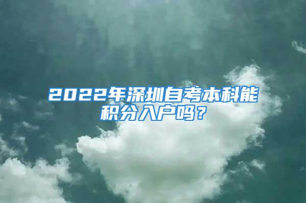 2022年深圳自考本科能積分入戶嗎？