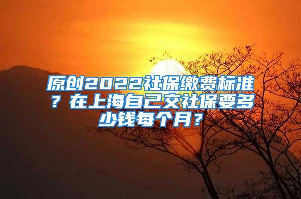 原創(chuàng)2022社保繳費標(biāo)準(zhǔn)？在上海自己交社保要多少錢每個月？