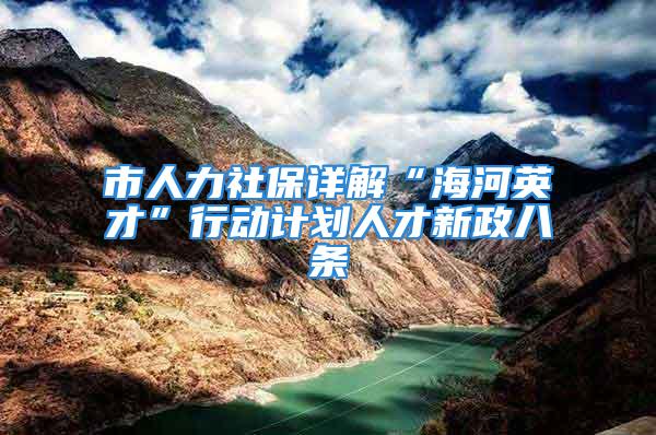 市人力社保詳解“海河英才”行動計劃人才新政八條