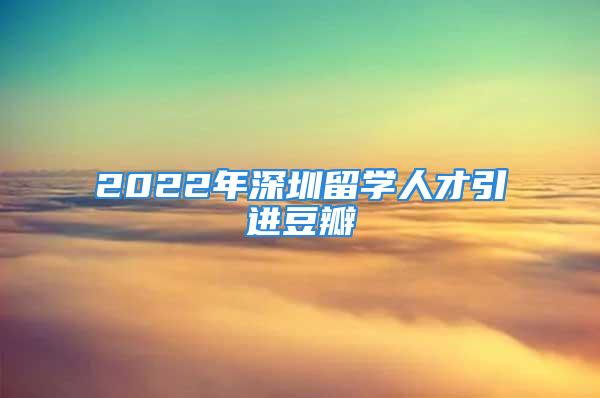 2022年深圳留學(xué)人才引進(jìn)豆瓣