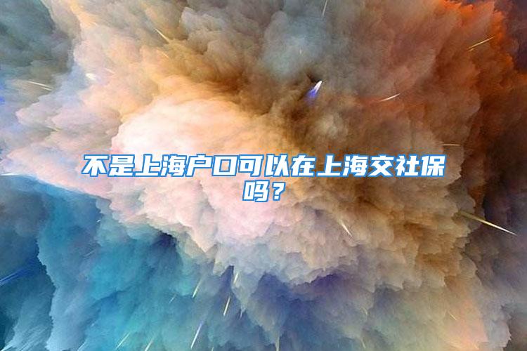 不是上海戶口可以在上海交社保嗎？