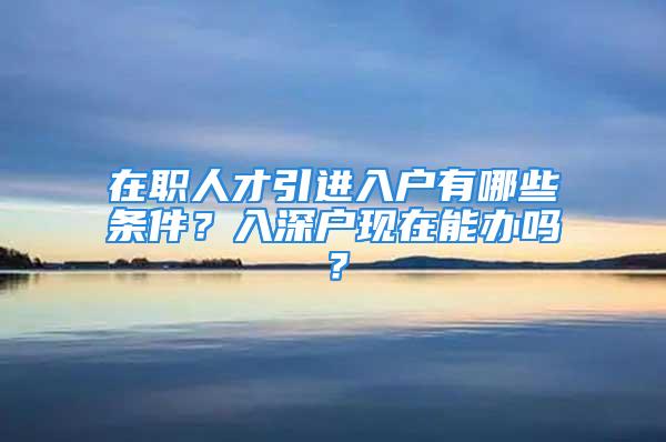 在職人才引進入戶有哪些條件？入深戶現(xiàn)在能辦嗎？