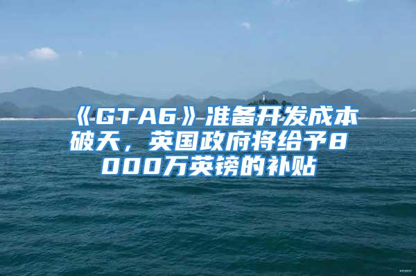 《GTA6》準(zhǔn)備開(kāi)發(fā)成本破天，英國(guó)政府將給予8000萬(wàn)英鎊的補(bǔ)貼