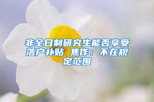 非全日制研究生能否享受落戶補(bǔ)貼 焦作：不在規(guī)定范圍