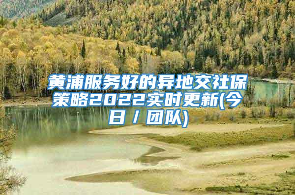 黃浦服務(wù)好的異地交社保策略2022實(shí)時(shí)更新(今日／團(tuán)隊(duì))