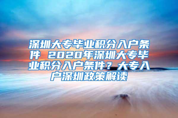 深圳大專畢業(yè)積分入戶條件 2020年深圳大專畢業(yè)積分入戶條件？大專入戶深圳政策解讀