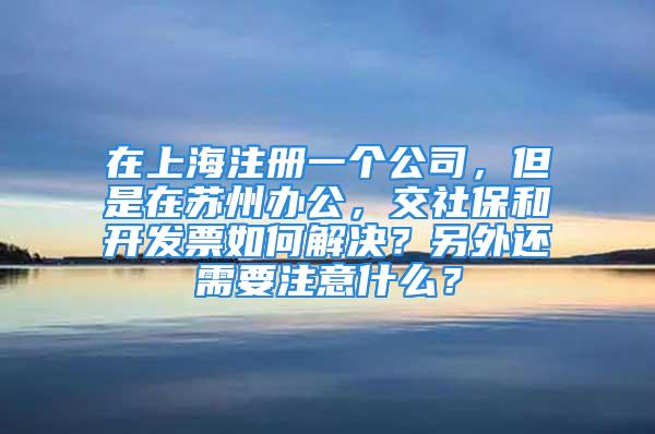 在上海注冊(cè)一個(gè)公司，但是在蘇州辦公，交社保和開發(fā)票如何解決？另外還需要注意什么？