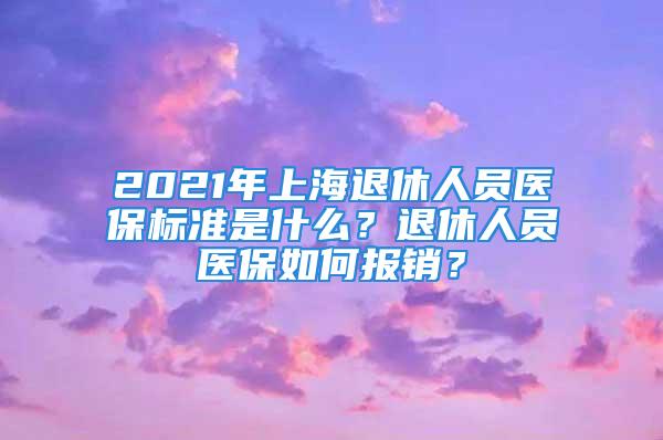 2021年上海退休人員醫(yī)保標(biāo)準(zhǔn)是什么？退休人員醫(yī)保如何報(bào)銷？