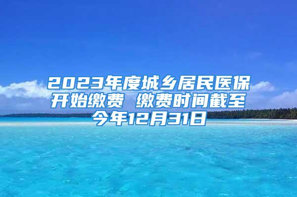 2023年度城鄉(xiāng)居民醫(yī)保開始繳費 繳費時間截至今年12月31日