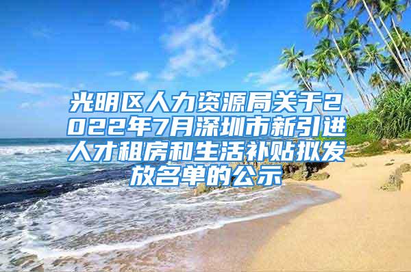 光明區(qū)人力資源局關(guān)于2022年7月深圳市新引進人才租房和生活補貼擬發(fā)放名單的公示