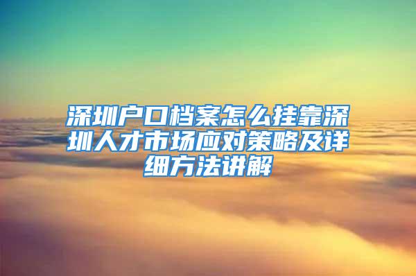 深圳戶口檔案怎么掛靠深圳人才市場(chǎng)應(yīng)對(duì)策略及詳細(xì)方法講解