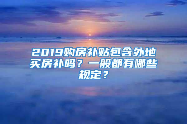 2019購房補貼包含外地買房補嗎？一般都有哪些規(guī)定？