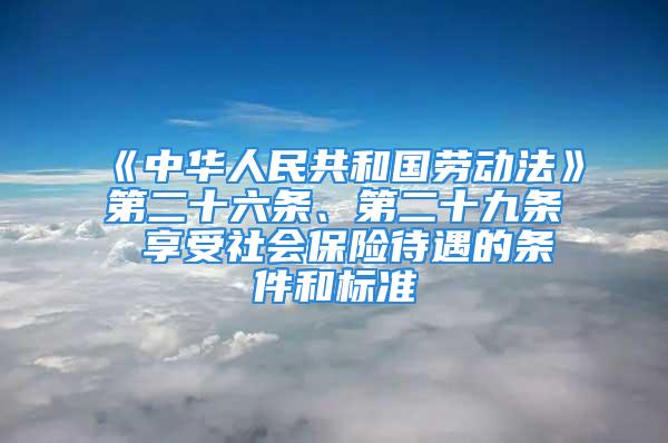 《中華人民共和國勞動法》第二十六條、第二十九條 享受社會保險待遇的條件和標準