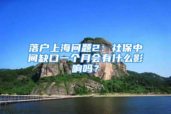 落戶上海問(wèn)題2：社保中間缺口一個(gè)月會(huì)有什么影響嗎？