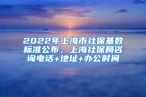 2022年上海市社?；鶖?shù)標(biāo)準(zhǔn)公布，上海社保局咨詢電話+地址+辦公時間