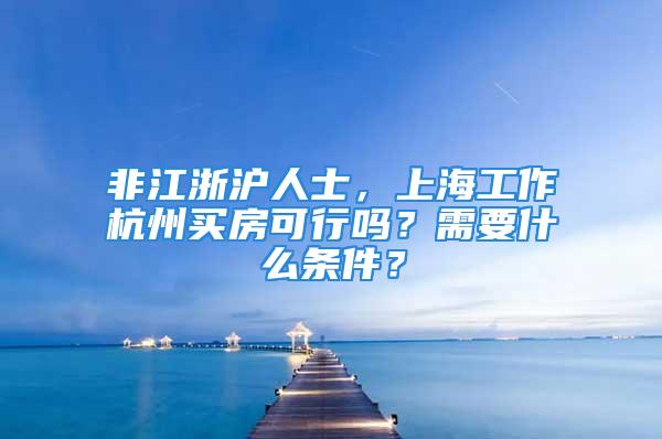 非江浙滬人士，上海工作杭州買房可行嗎？需要什么條件？