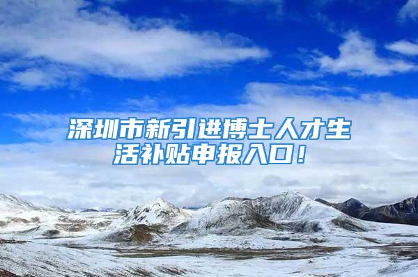 深圳市新引進(jìn)博士人才生活補(bǔ)貼申報(bào)入口！